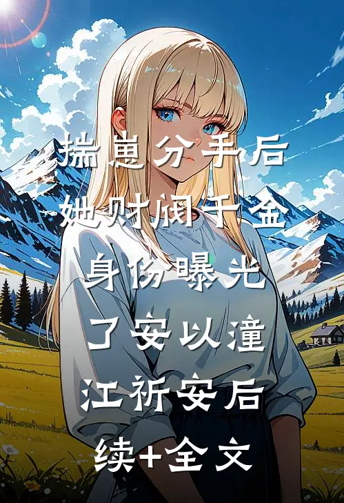 揣崽分手后，她财阀千金身份曝光了安以潼江祈安后续+全文