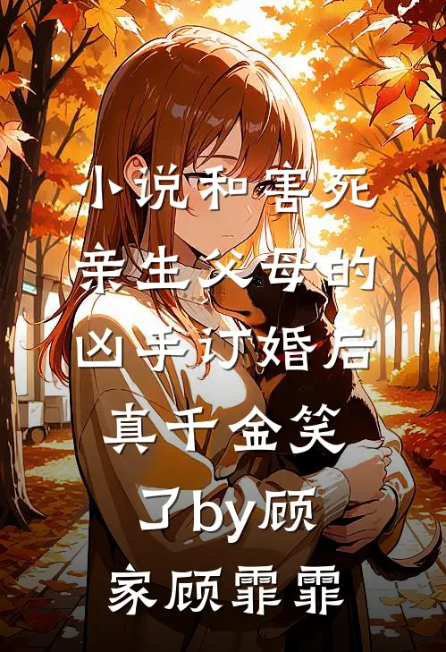 小说和害死亲生父母的凶手订婚后，真千金笑了by顾家顾霏霏