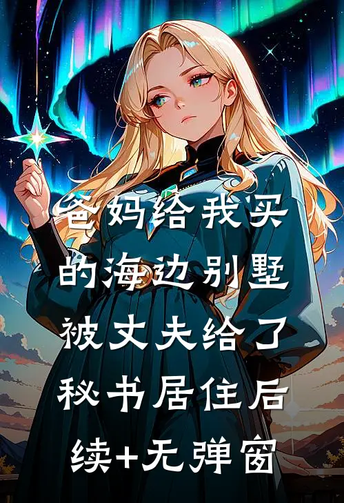 爸妈给我买的海边别墅，被丈夫给了秘书居住后续+无弹窗