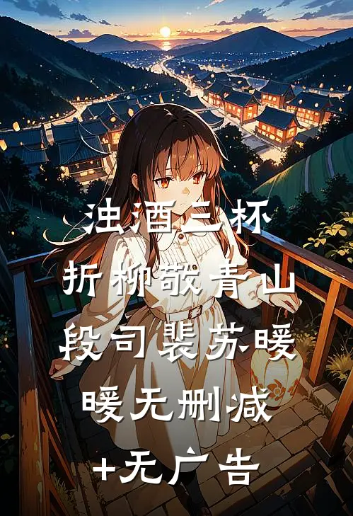 浊酒三杯，折柳敬青山段司裴苏暖暖无删减+无广告