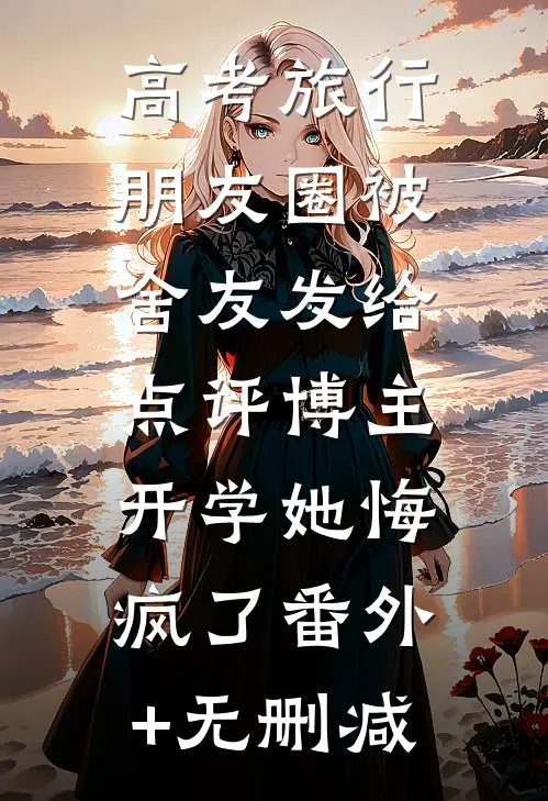 高考旅行朋友圈被舍友发给点评博主，开学她悔疯了番外+无删减