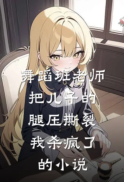 舞蹈班老师把儿子的腿压撕裂，我杀疯了的小说