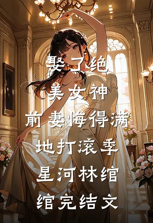 娶了绝美女神，前妻悔得满地打滚季星河林绾绾完结文