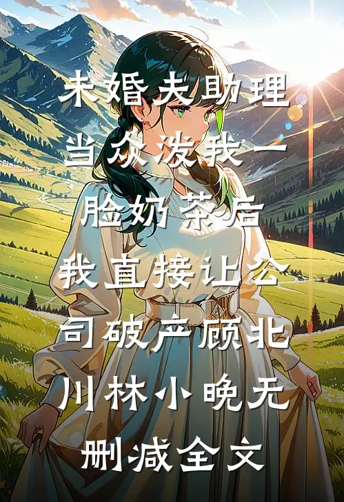 未婚夫助理当众泼我一脸奶茶后，我直接让公司破产顾北川林小晚无删减全文