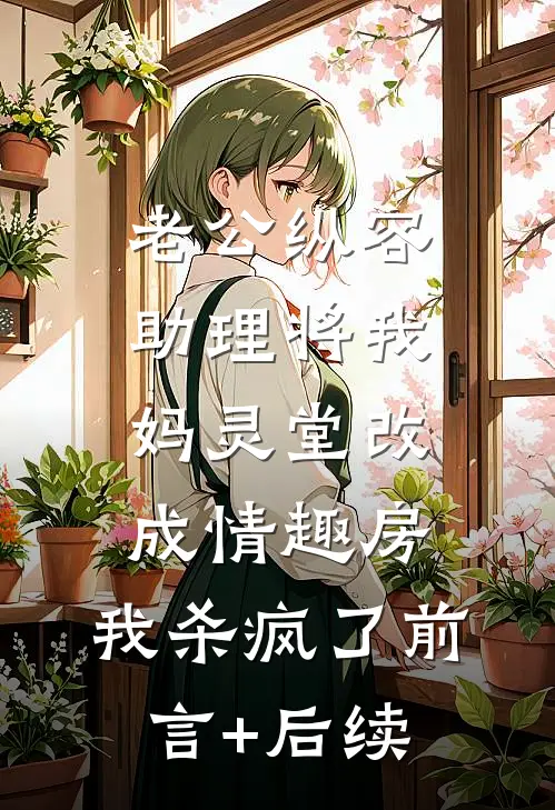 老公纵容助理将我妈灵堂改成情趣房，我杀疯了前言+后续