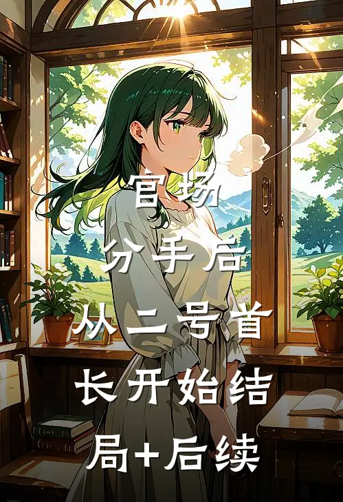 官场：分手后，从二号首长开始结局+后续