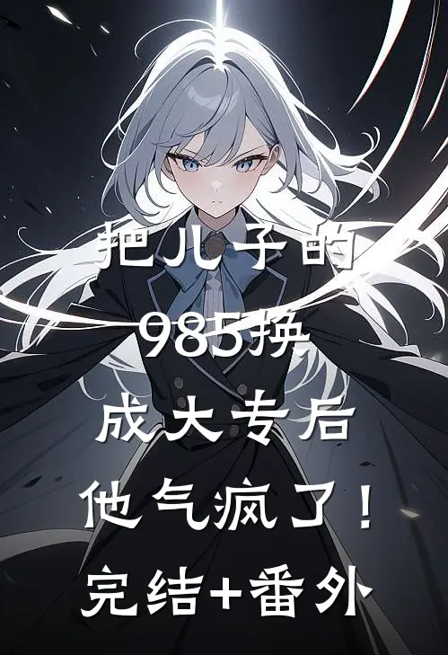 把儿子的985换成大专后，他气疯了！完结+番外