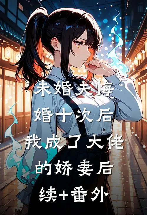未婚夫悔婚十次后，我成了大佬的娇妻后续+番外