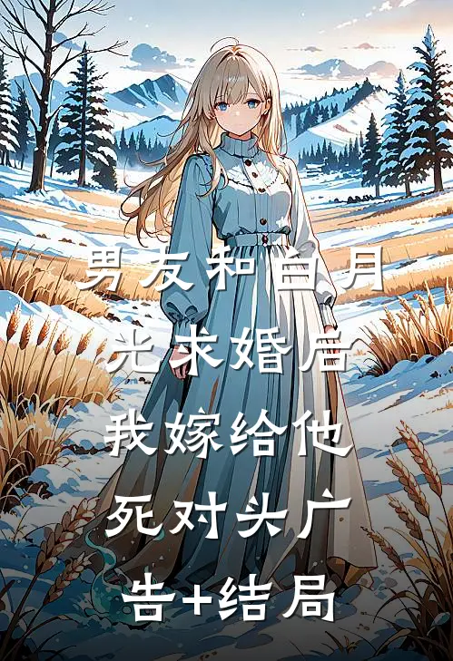 男友和白月光求婚后，我嫁给他死对头广告+结局