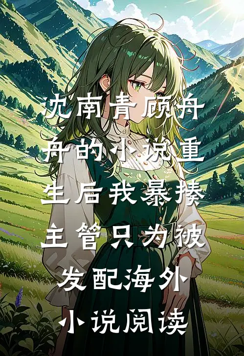 沈南青顾舟舟的小说重生后我暴揍主管只为被发配海外小说阅读