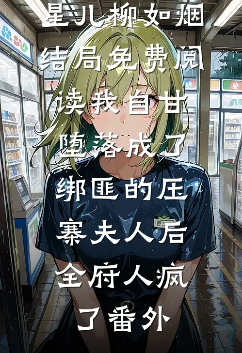 星儿柳如烟结局免费阅读我自甘堕落成了绑匪的压寨夫人后，全府人疯了番外
