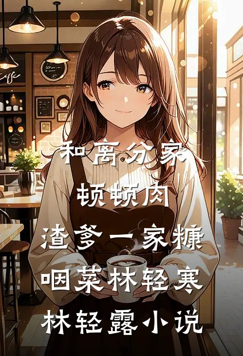 和离分家顿顿肉，渣爹一家糠咽菜林轻寒林轻露小说