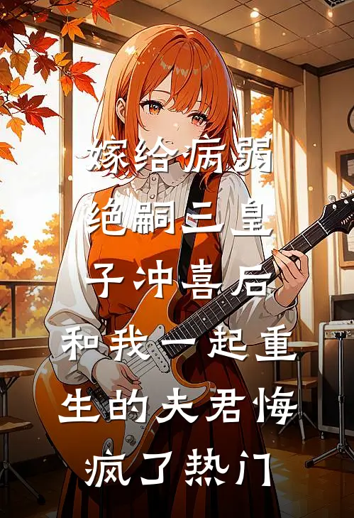嫁给病弱绝嗣三皇子冲喜后，和我一起重生的夫君悔疯了热门