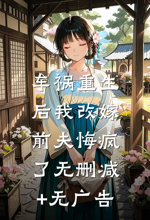车祸重生后我改嫁，前夫悔疯了无删减+无广告
