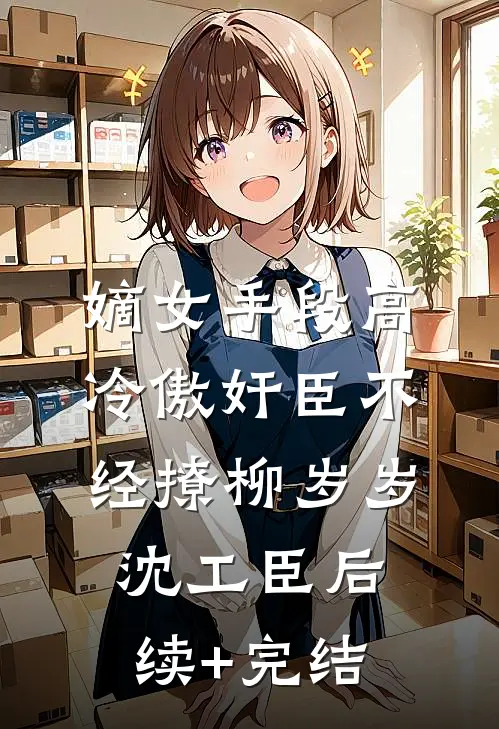 嫡女手段高，冷傲奸臣不经撩柳岁岁沈工臣后续+完结