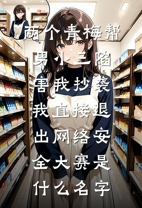 两个青梅帮男小三陷害我抄袭，我直接退出网络安全大赛是什么名字