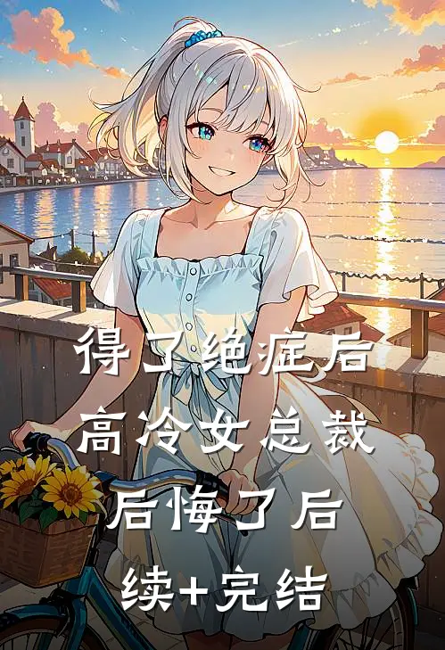得了绝症后，高冷女总裁后悔了后续+完结