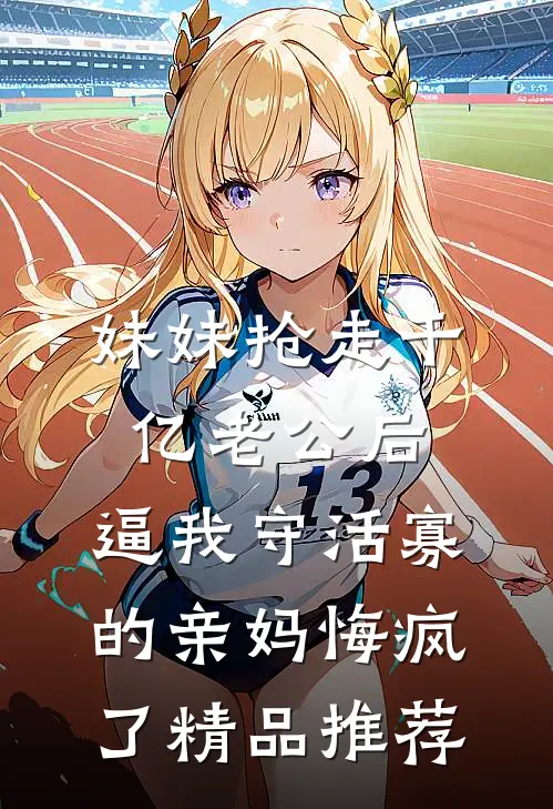 妹妹抢走千亿老公后，逼我守活寡的亲妈悔疯了精品推荐