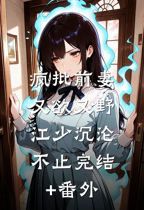疯批前妻又欲又野，江少沉沦不止完结+番外