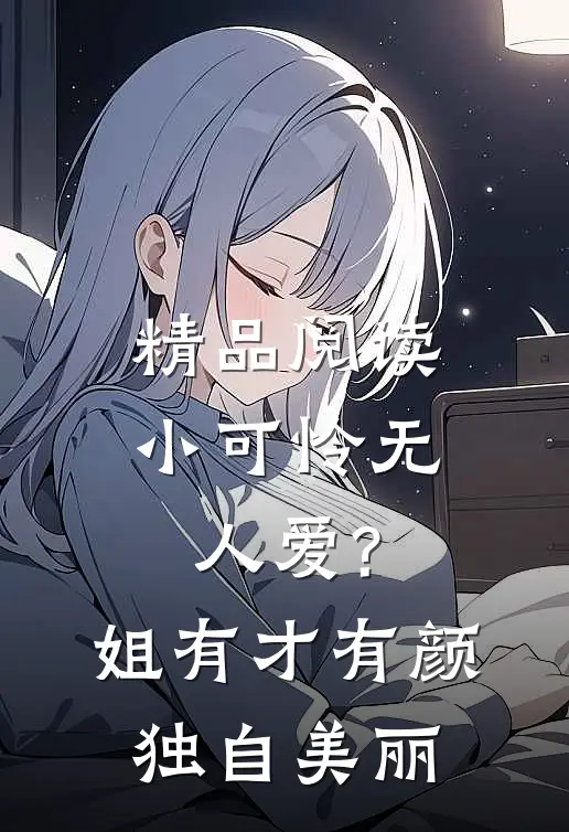 精品阅读小可怜无人爱?姐有才有颜独自美丽