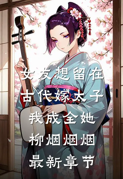 女友想留在古代嫁太子，我成全她柳烟烟烟最新章节