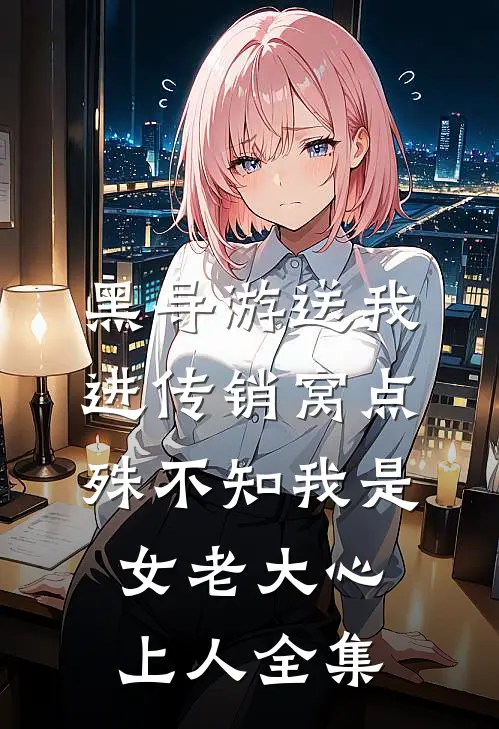 黑导游送我进传销窝点，殊不知我是女老大心上人 全集