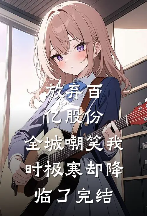 放弃百亿股份，全城嘲笑我时极寒却降临了完结