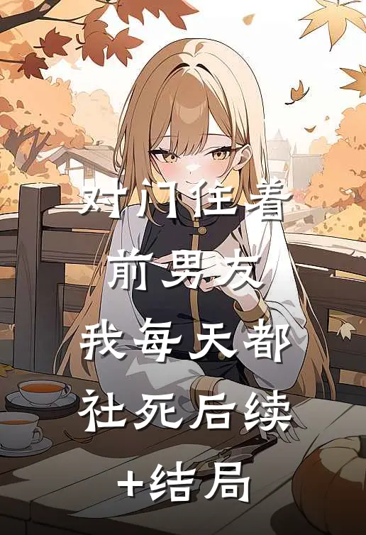 对门住着前男友，我每天都社死后续+结局