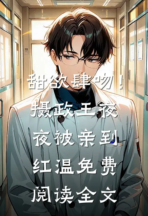 甜欲肆吻！摄政王夜夜被亲到红温免费阅读全文