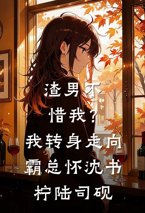 渣男不惜我？我转身走向霸总怀沈书柠陆司砚