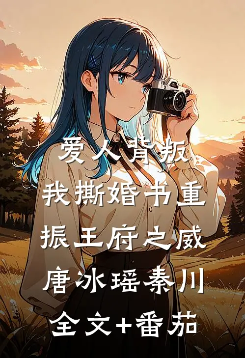爱人背叛，我撕婚书重振王府之威唐冰瑶秦川全文+番茄