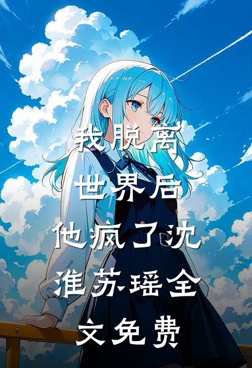 我脱离世界后，他疯了沈淮苏瑶全文免费