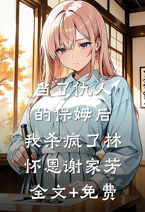 当了仇人的保姆后，我杀疯了林怀恩谢家芳全文+免费