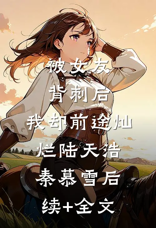 被女友背刺后，我却前途灿烂陆天浩秦慕雪后续+全文