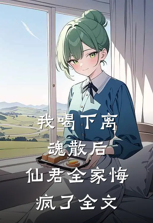 我喝下离魂散后，仙君全家悔疯了全文