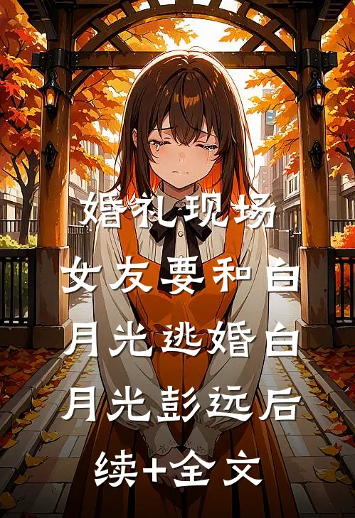 婚礼现场，女友要和白月光逃婚白月光彭远后续+全文