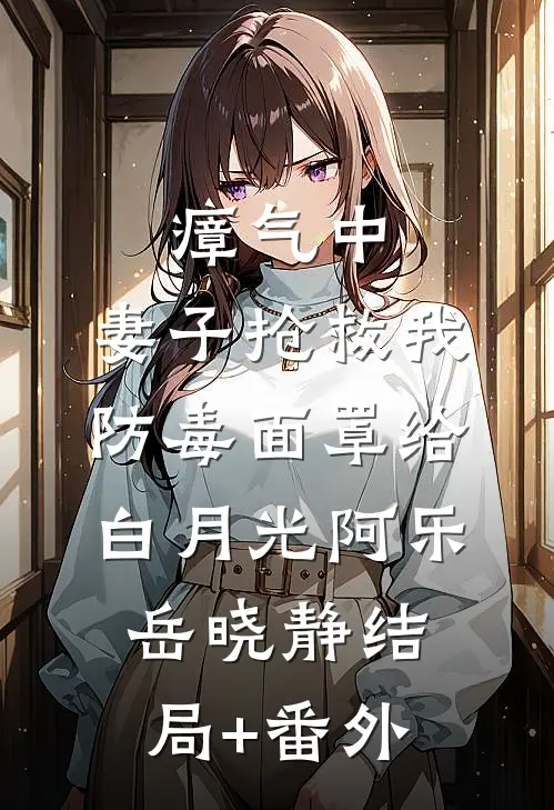 瘴气中，妻子抢救我防毒面罩给白月光阿乐岳晓静结局+番外