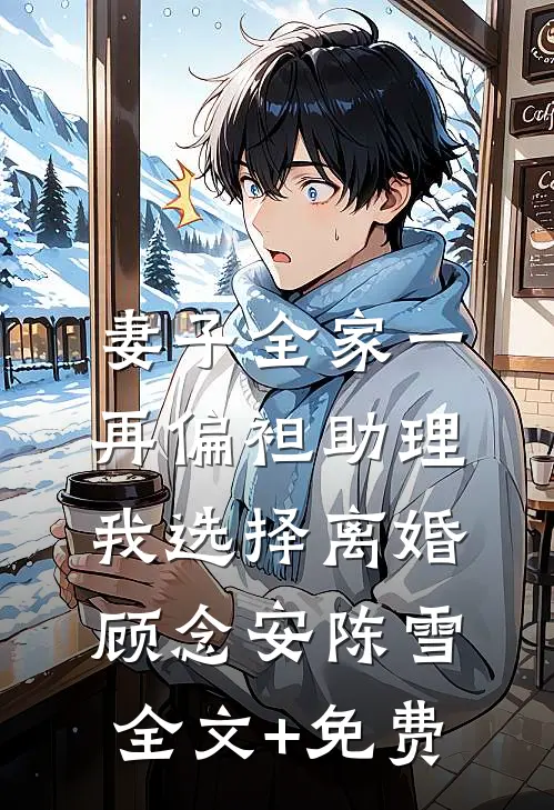 妻子全家一再偏袒助理，我选择离婚顾念安陈雪全文+免费
