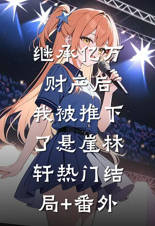 继承亿万财产后，我被推下了悬崖林轩热门结局+番外