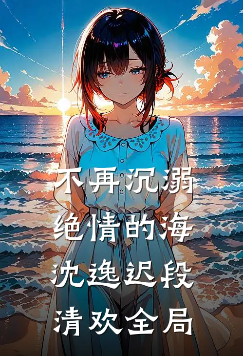 不再沉溺绝情的海沈逸迟段清欢全局