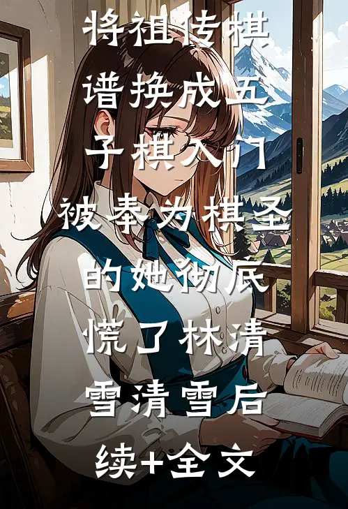 将祖传棋谱换成五子棋入门，被奉为棋圣的她彻底慌了林清雪清雪后续+全文