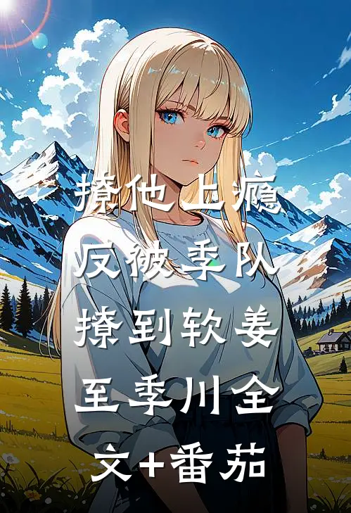 撩他上瘾，反被季队撩到软姜至季川全文+番茄