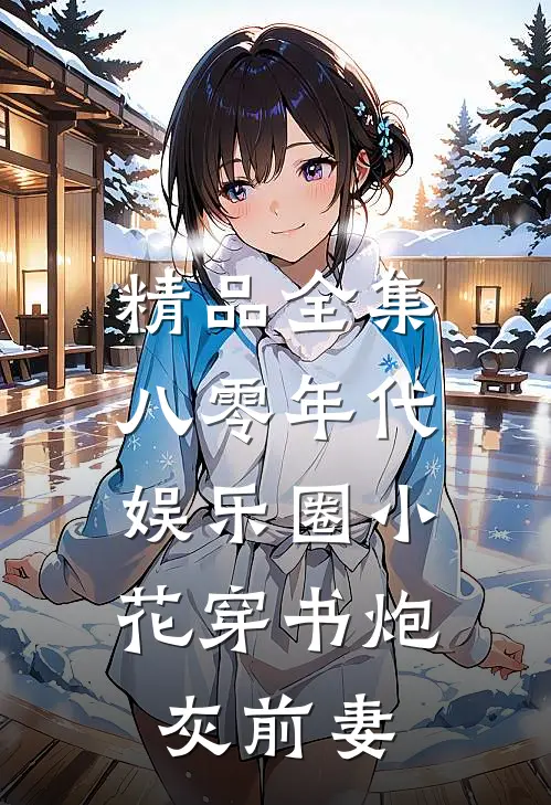 精品全集八零年代：娱乐圈小花穿书炮灰前妻