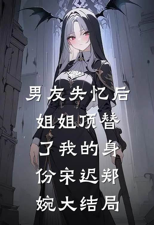 男友失忆后，姐姐顶替了我的身份宋迟郑婉大结局