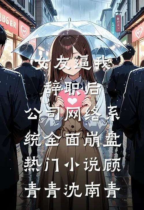 女友逼我辞职后，公司网络系统全面崩盘热门小说顾青青沈南青