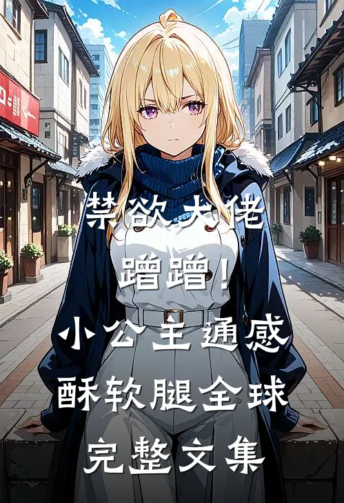 禁欲大佬蹭蹭！小公主通感酥软腿全球完整文集