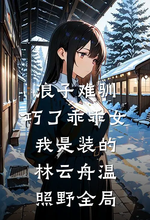 浪子难驯，巧了乖乖女我是装的林云舟温照野全局