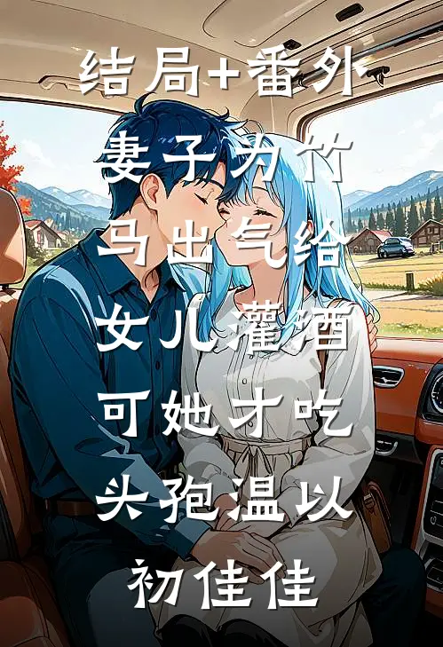 结局+番外妻子为竹马出气给女儿灌酒，可她才吃头孢温以初佳佳