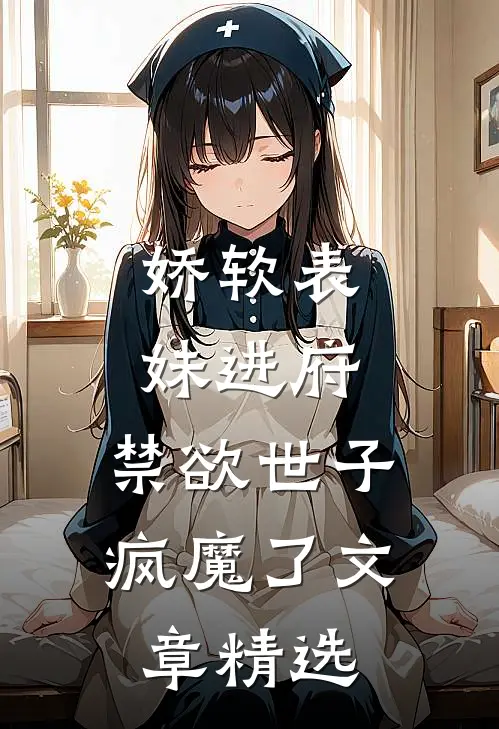 娇软表妹进府：禁欲世子疯魔了文章精选