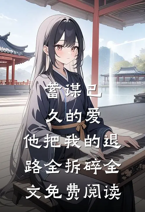 蓄谋已久的爱，他把我的退路全拆碎全文免费阅读